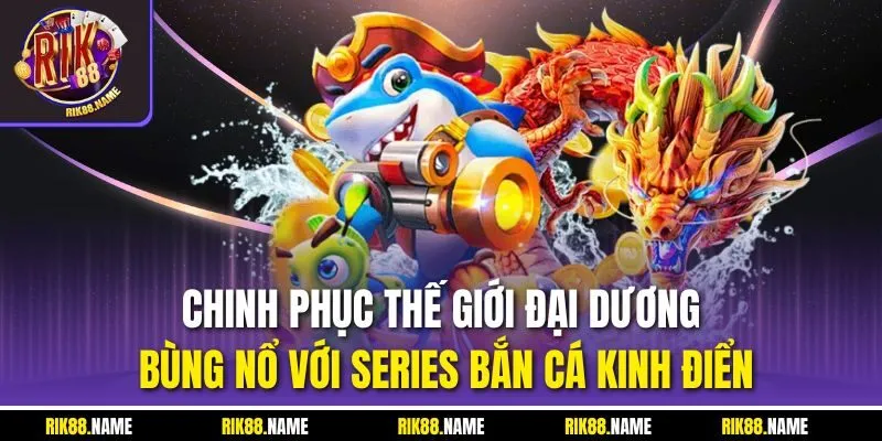 Chinh phục thế giới đại dương bùng nổ với series bắn cá kinh điển