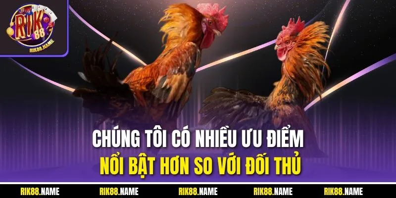 Chúng tôi có nhiều ưu điểm nổi bật hơn so với đối thủ