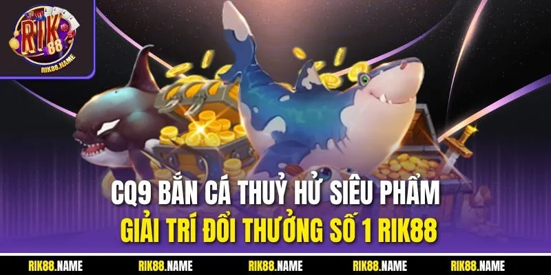 CQ9 Bắn Cá Thuỷ Hử| Siêu Phẩm Giải Trí Đổi Thưởng Số 1 RIK88