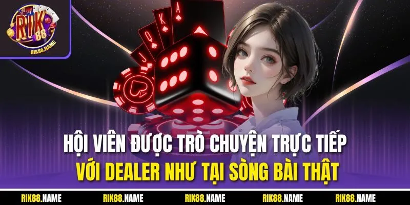 Hội viên được trò chuyện trực tiếp với dealer như tại sòng bài thật