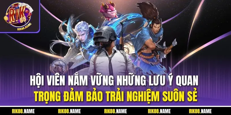 Hội viên nắm vững những lưu ý quan trọng đảm bảo trải nghiệm suôn sẻ