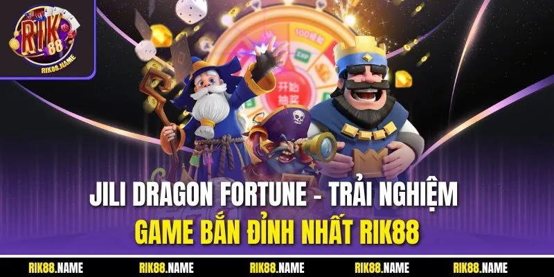 Jili Dragon Fortune - Trải Nghiệm Game Bắn Đỉnh Nhất RIK88