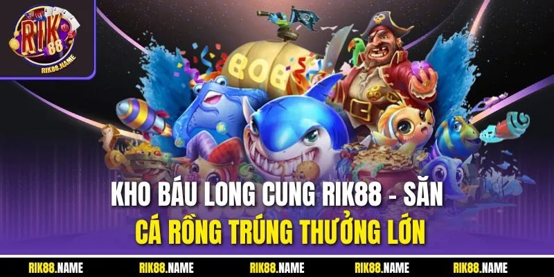 Kho Báu Long Cung RIK88 - Săn Cá Rồng Trúng Thưởng Lớn