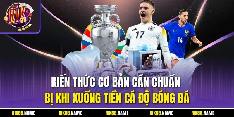 Kiến thức cơ bản cần chuẩn bị khi xuống tiền cá độ bóng đá