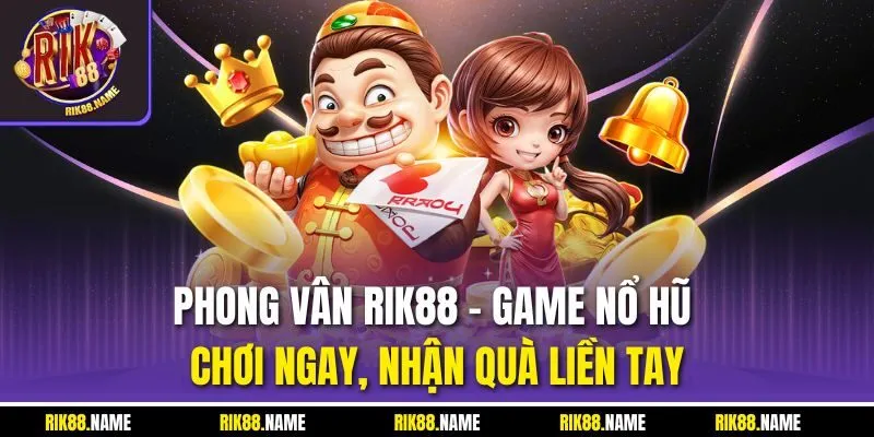 Phong Vân RIK88 - Game Nổ Hũ Chơi Ngay, Nhận Quà Liền Tay