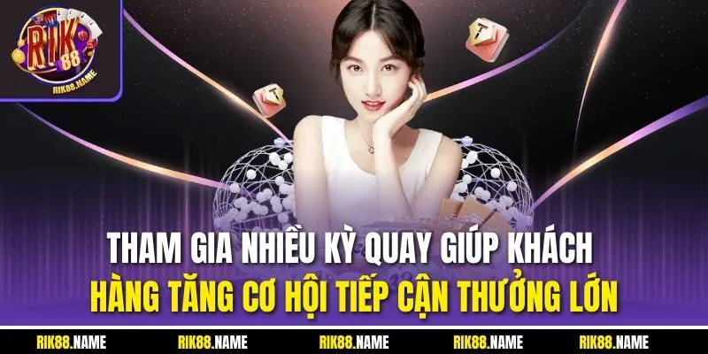 Tham gia nhiều kỳ quay giúp khách hàng tăng cơ hội tiếp cận thưởng lớn