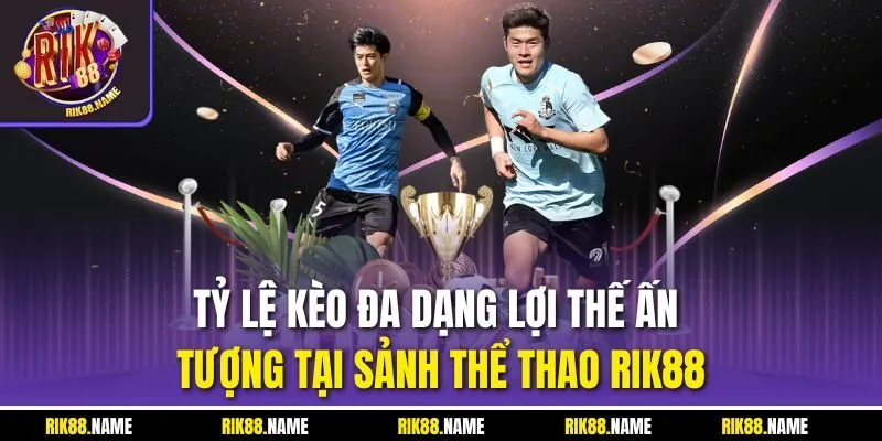 Tỷ lệ kèo đa dạng lợi thế ấn tượng tại sảnh thể thao RIK88